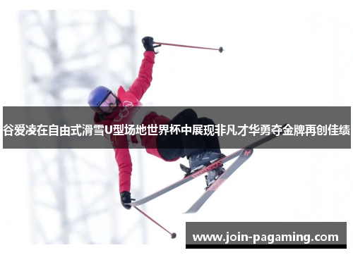谷爱凌在自由式滑雪U型场地世界杯中展现非凡才华勇夺金牌再创佳绩