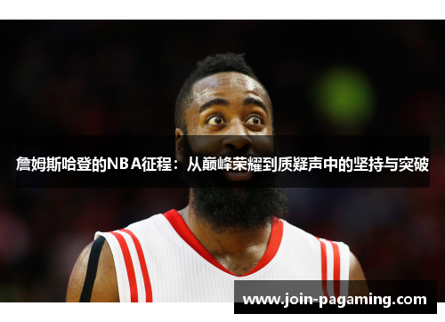 詹姆斯哈登的NBA征程：从巅峰荣耀到质疑声中的坚持与突破