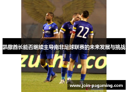 凯撒酋长能否继续主导南非足球联赛的未来发展与挑战