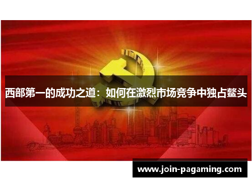 西部第一的成功之道：如何在激烈市场竞争中独占鳌头