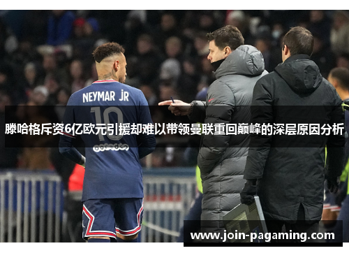 滕哈格斥资6亿欧元引援却难以带领曼联重回巅峰的深层原因分析
