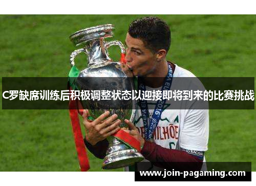 C罗缺席训练后积极调整状态以迎接即将到来的比赛挑战