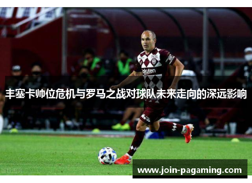 丰塞卡帅位危机与罗马之战对球队未来走向的深远影响