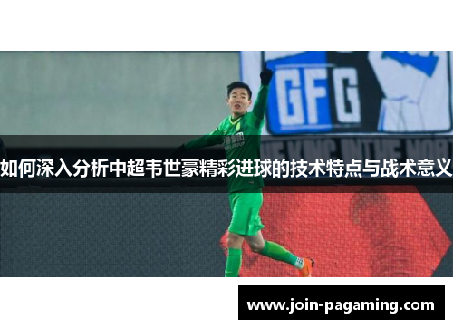 如何深入分析中超韦世豪精彩进球的技术特点与战术意义