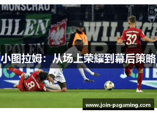 小图拉姆：从场上荣耀到幕后策略
