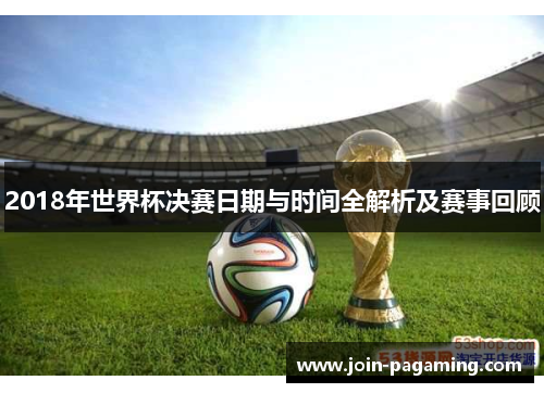 2018年世界杯决赛日期与时间全解析及赛事回顾