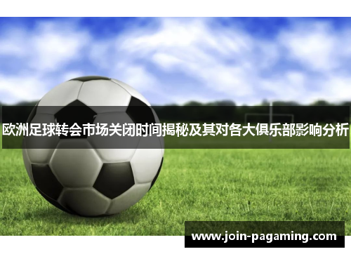 欧洲足球转会市场关闭时间揭秘及其对各大俱乐部影响分析