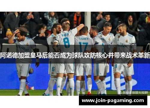 阿诺德加盟皇马后能否成为球队攻防核心并带来战术革新