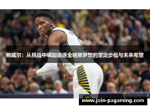 鲍威尔:从挑战中崛起追逐全明星梦想的坚定步伐与未来希望 鲍威尔:从挑战中崛起追逐全明星梦想的坚定步伐与未来希望