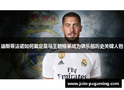 迪斯蒂法诺如何奠定皇马王朝根基成为俱乐部历史关键人物