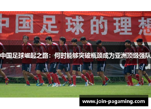 中国足球崛起之路:何时能够突破瓶颈成为亚洲顶级强队 中国足球崛起之路:何时能够突破瓶颈成为亚洲顶级强队