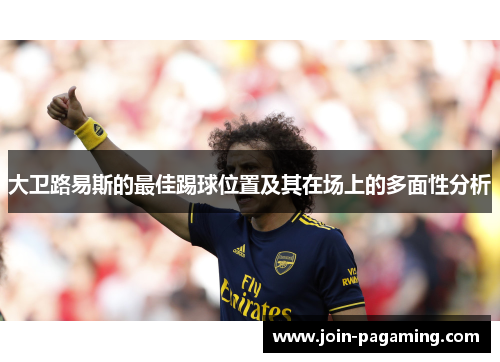 大卫路易斯的最佳踢球位置及其在场上的多面性分析 大卫路易斯的最佳踢球位置及其在场上的多面性分析