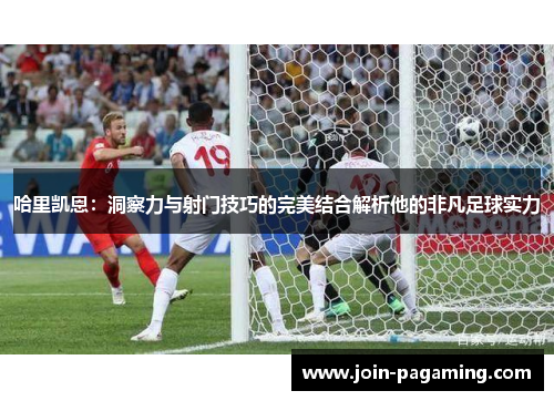 哈里凯恩：洞察力与射门技巧的完美结合解析他的非凡足球实力