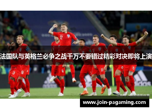 法国队与英格兰必争之战千万不要错过精彩对决即将上演