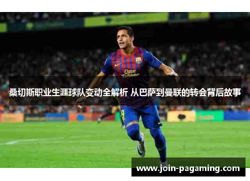 桑切斯职业生涯球队变动全解析 从巴萨到曼联的转会背后故事 桑切斯职业生涯球队变动全解析 从巴萨到曼联的转会背后故事