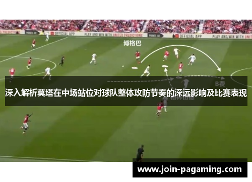 深入解析莫塔在中场站位对球队整体攻防节奏的深远影响及比赛表现 深入解析莫塔在中场站位对球队整体攻防节奏的深远影响及比赛表现