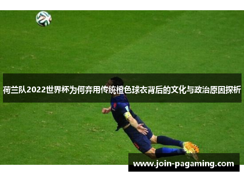 荷兰队2022世界杯为何弃用传统橙色球衣背后的文化与政治原因探析