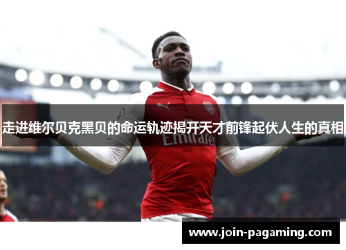 走进维尔贝克黑贝的命运轨迹揭开天才前锋起伏人生的真相 走进维尔贝克黑贝的命运轨迹揭开天才前锋起伏人生的真相