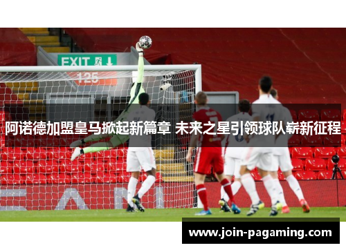 阿诺德加盟皇马掀起新篇章 未来之星引领球队崭新征程