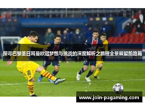 探寻巴黎圣日耳曼欧冠梦想与挑战的深度解析之旅程全景展望前路篇 探寻巴黎圣日耳曼欧冠梦想与挑战的深度解析之旅程全景展望前路篇