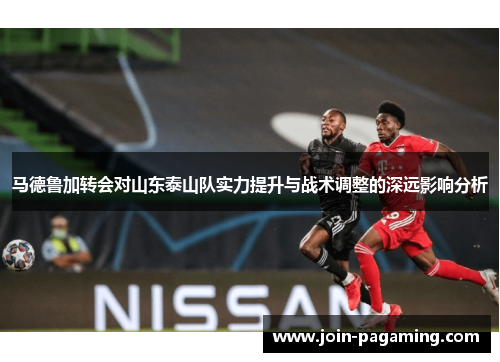 马德鲁加转会对山东泰山队实力提升与战术调整的深远影响分析