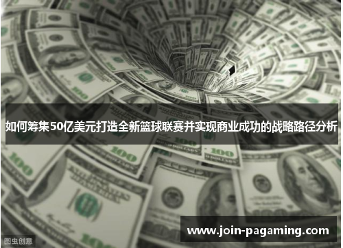 如何筹集50亿美元打造全新篮球联赛并实现商业成功的战略路径分析 如何筹集50亿美元打造全新篮球联赛并实现商业成功的战略路径分析