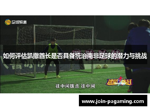 如何评估凯撒酋长是否具备统治南非足球的潜力与挑战 如何评估凯撒酋长是否具备统治南非足球的潜力与挑战