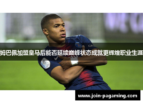 姆巴佩加盟皇马后能否延续巅峰状态成就更辉煌职业生涯