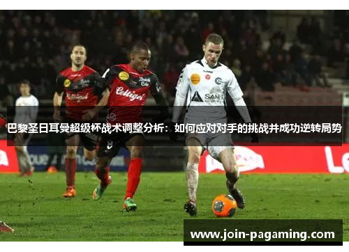 巴黎圣日耳曼超级杯战术调整分析：如何应对对手的挑战并成功逆转局势