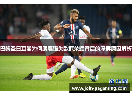 巴黎圣日耳曼为何屡屡错失欧冠荣耀背后的深层原因解析