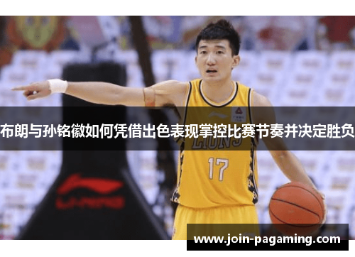 布朗与孙铭徽如何凭借出色表现掌控比赛节奏并决定胜负