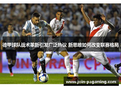 德甲球队战术革新引发广泛热议 新思维如何改变联赛格局