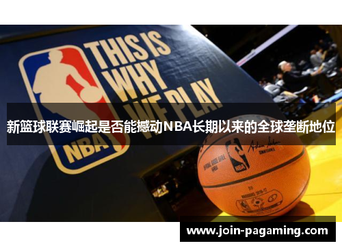 新篮球联赛崛起是否能撼动NBA长期以来的全球垄断地位 新篮球联赛崛起是否能撼动NBA长期以来的全球垄断地位
