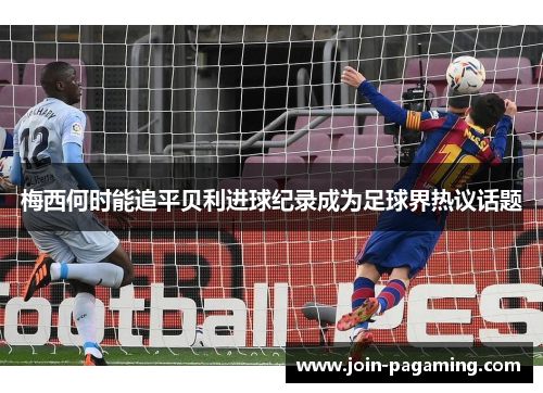 梅西何时能追平贝利进球纪录成为足球界热议话题