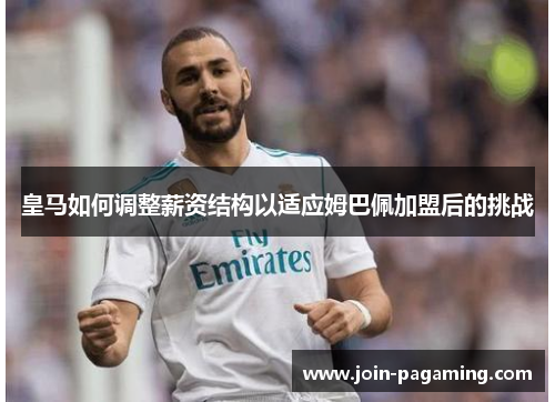 皇马如何调整薪资结构以适应姆巴佩加盟后的挑战 皇马如何调整薪资结构以适应姆巴佩加盟后的挑战