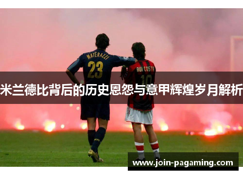 米兰德比背后的历史恩怨与意甲辉煌岁月解析