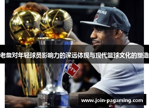 老詹对年轻球员影响力的深远体现与现代篮球文化的塑造