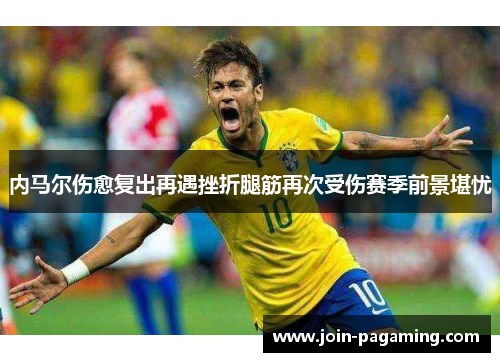 内马尔伤愈复出再遇挫折腿筋再次受伤赛季前景堪忧 内马尔伤愈复出再遇挫折腿筋再次受伤赛季前景堪忧