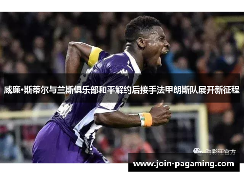 威廉·斯蒂尔与兰斯俱乐部和平解约后接手法甲朗斯队展开新征程 威廉·斯蒂尔与兰斯俱乐部和平解约后接手法甲朗斯队展开新征程