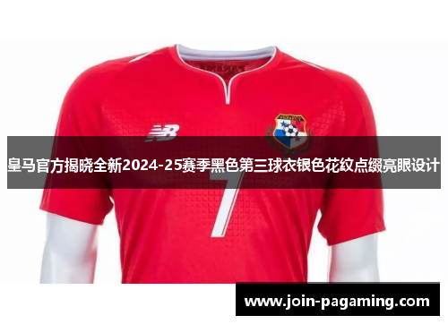 皇马官方揭晓全新2024-25赛季黑色第三球衣银色花纹点缀亮眼设计 皇马官方揭晓全新2024-25赛季黑色第三球衣银色花纹点缀亮眼设计