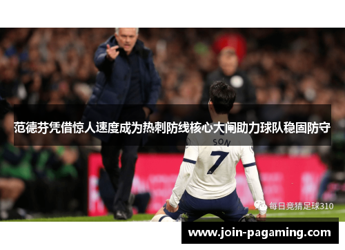 范德芬凭借惊人速度成为热刺防线核心大闸助力球队稳固防守