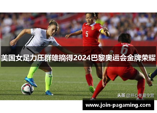美国女足力压群雄摘得2024巴黎奥运会金牌荣耀 美国女足力压群雄摘得2024巴黎奥运会金牌荣耀