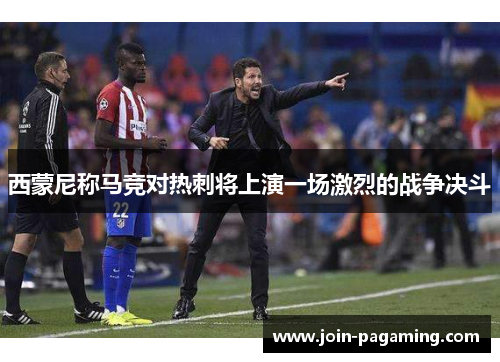 西蒙尼称马竞对热刺将上演一场激烈的战争决斗 西蒙尼称马竞对热刺将上演一场激烈的战争决斗