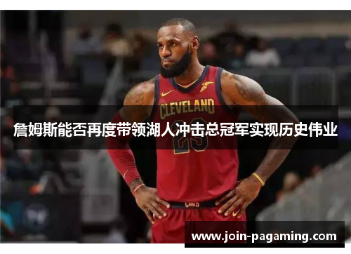 詹姆斯能否再度带领湖人冲击总冠军实现历史伟业 詹姆斯能否再度带领湖人冲击总冠军实现历史伟业