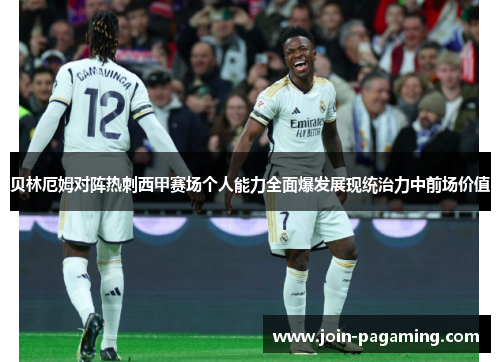 贝林厄姆对阵热刺西甲赛场个人能力全面爆发展现统治力中前场价值 贝林厄姆对阵热刺西甲赛场个人能力全面爆发展现统治力中前场价值