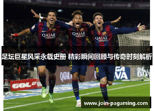 足坛巨星风采永载史册 精彩瞬间回顾与传奇时刻解析 足坛巨星风采永载史册 精彩瞬间回顾与传奇时刻解析