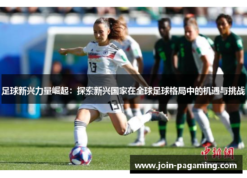 足球新兴力量崛起：探索新兴国家在全球足球格局中的机遇与挑战