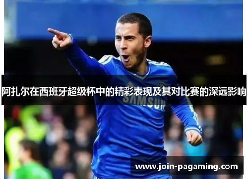 阿扎尔在西班牙超级杯中的精彩表现及其对比赛的深远影响