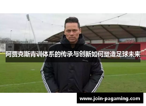 阿贾克斯青训体系的传承与创新如何塑造足球未来