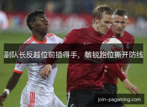 副队长反越位前插得手,敏锐跑位撕开防线 副队长反越位前插得手,敏锐跑位撕开防线